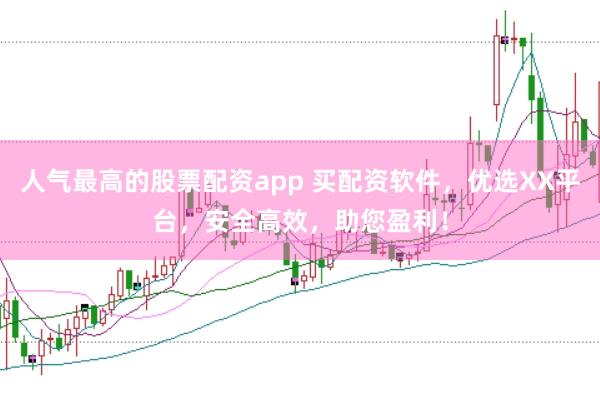 人气最高的股票配资app 买配资软件，优选XX平台，安全高效，助您盈利！