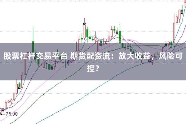 股票杠杆交易平台 期货配资流：放大收益，风险可控？
