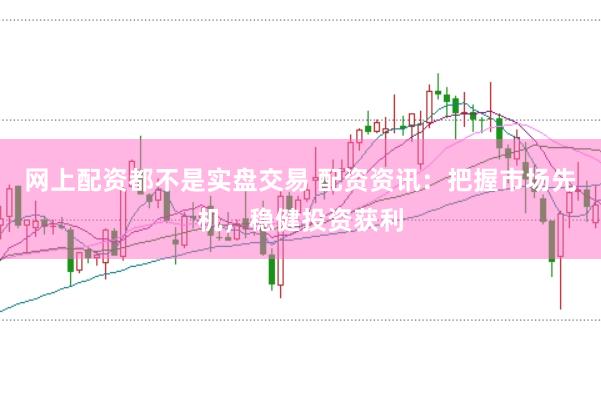 网上配资都不是实盘交易 配资资讯：把握市场先机，稳健投资获利