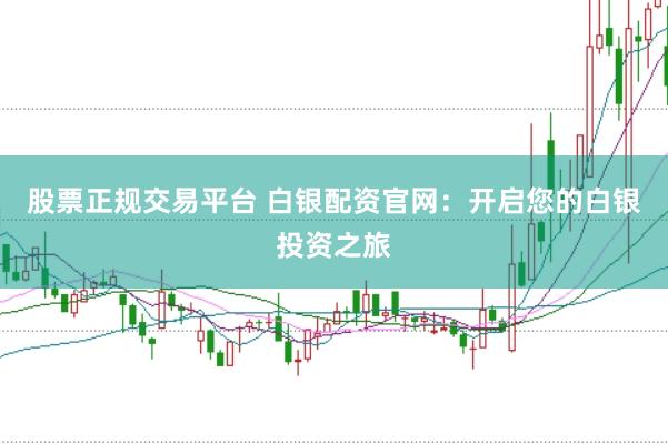 股票正规交易平台 白银配资官网：开启您的白银投资之旅