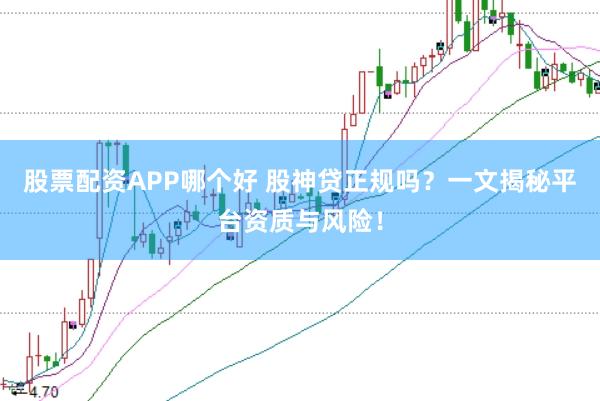 股票配资APP哪个好 股神贷正规吗？一文揭秘平台资质与风险！