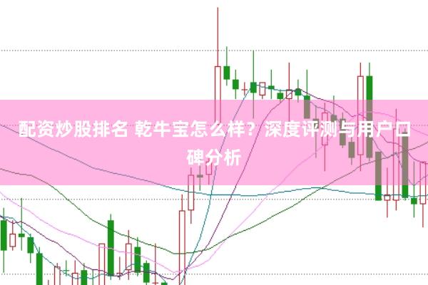 配资炒股排名 乾牛宝怎么样？深度评测与用户口碑分析