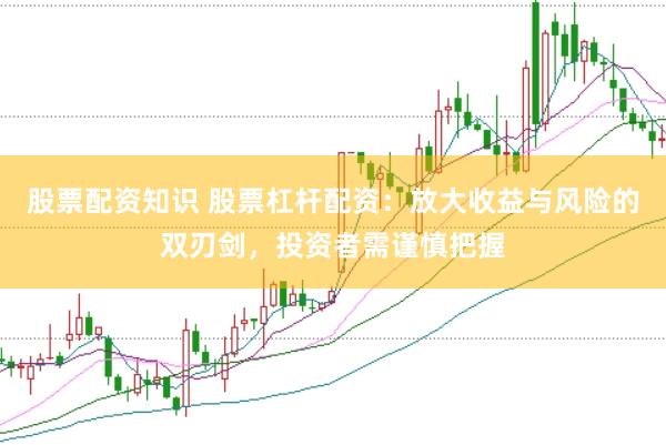 股票配资知识 股票杠杆配资：放大收益与风险的双刃剑，投资者需谨慎把握