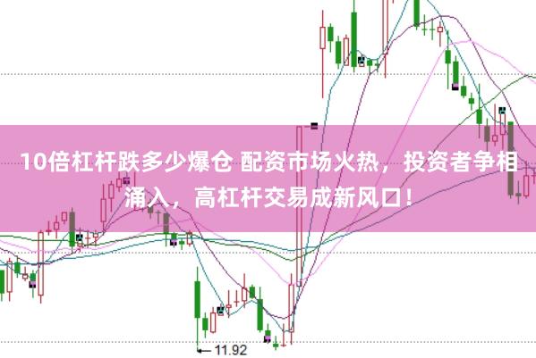10倍杠杆跌多少爆仓 配资市场火热，投资者争相涌入，高杠杆交易成新风口！