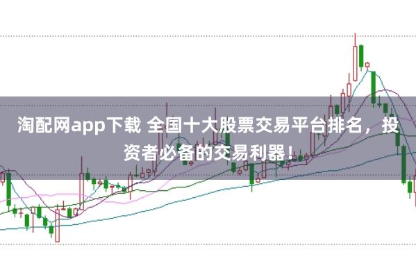 淘配网app下载 全国十大股票交易平台排名，投资者必备的交易利器！