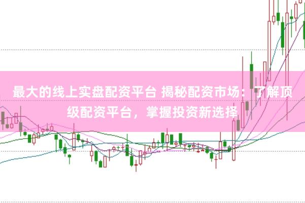 最大的线上实盘配资平台 揭秘配资市场：了解顶级配资平台，掌握投资新选择
