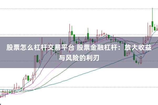 股票怎么杠杆交易平台 股票金融杠杆：放大收益与风险的利刃