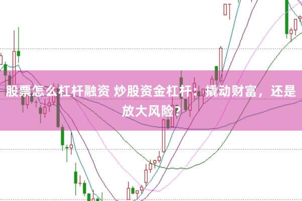 股票怎么杠杆融资 炒股资金杠杆：撬动财富，还是放大风险？
