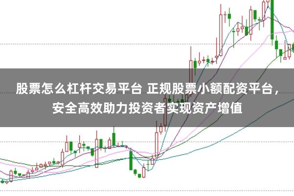 股票怎么杠杆交易平台 正规股票小额配资平台，安全高效助力投资者实现资产增值