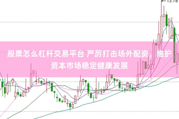 股票怎么杠杆交易平台 严厉打击场外配资，维护资本市场稳定健康发展
