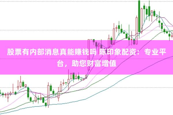 股票有内部消息真能赚钱吗 陈印象配资：专业平台，助您财富增值