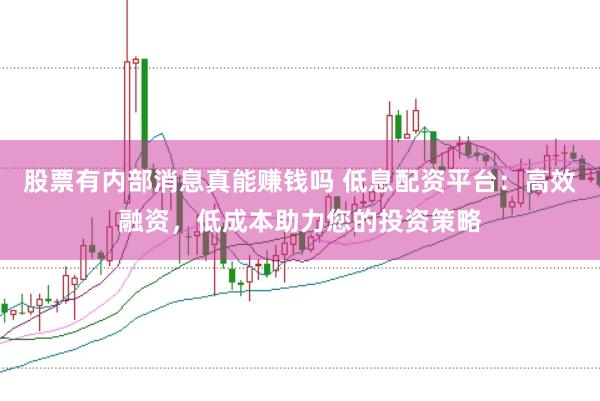 股票有内部消息真能赚钱吗 低息配资平台：高效融资，低成本助力您的投资策略