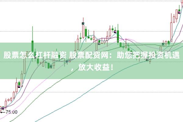 股票怎么杠杆融资 股票配资网：助您把握投资机遇，放大收益！