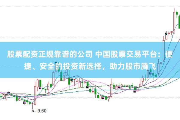 股票配资正规靠谱的公司 中国股票交易平台：便捷、安全的投资新选择，助力股市腾飞