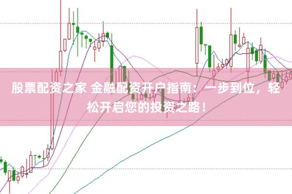 股票配资之家 金融配资开户指南：一步到位，轻松开启您的投资之路！