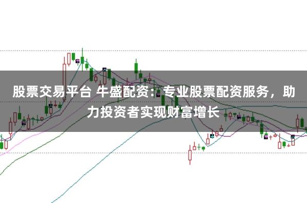 股票交易平台 牛盛配资：专业股票配资服务，助力投资者实现财富增长
