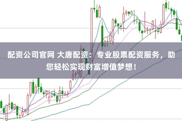 配资公司官网 大唐配资：专业股票配资服务，助您轻松实现财富增值梦想！