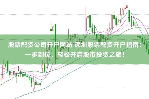 股票配资公司开户网站 深圳股票配资开户指南：一步到位，轻松开启股市投资之旅！