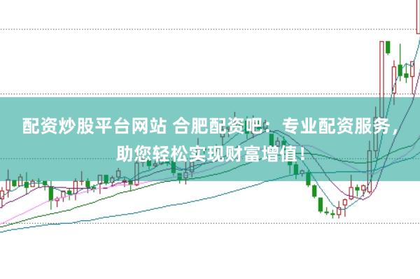配资炒股平台网站 合肥配资吧：专业配资服务，助您轻松实现财富增值！