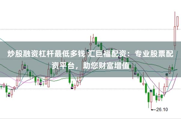 炒股融资杠杆最低多钱 汇巨福配资：专业股票配资平台，助您财富增值