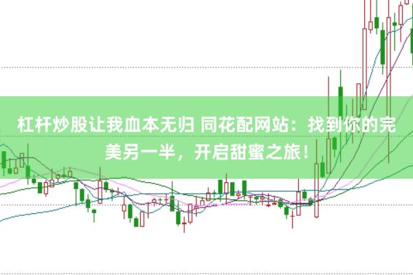 杠杆炒股让我血本无归 同花配网站：找到你的完美另一半，开启甜蜜之旅！