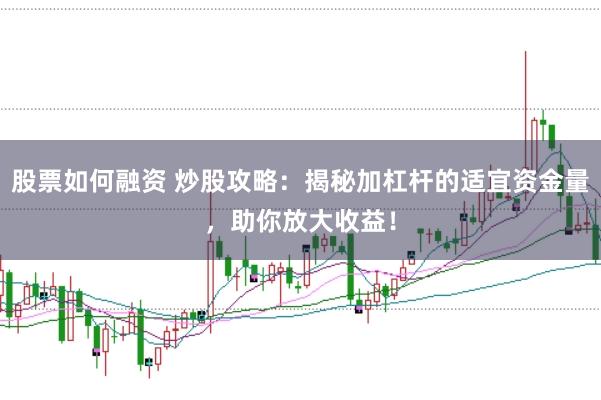 股票如何融资 炒股攻略：揭秘加杠杆的适宜资金量，助你放大收益！