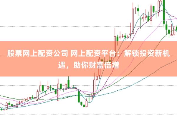 股票网上配资公司 网上配资平台：解锁投资新机遇，助你财富倍增