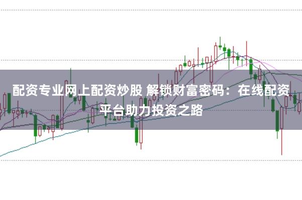 配资专业网上配资炒股 解锁财富密码：在线配资平台助力投资之路