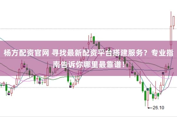 杨方配资官网 寻找最新配资平台搭建服务？专业指南告诉你哪里最靠谱！