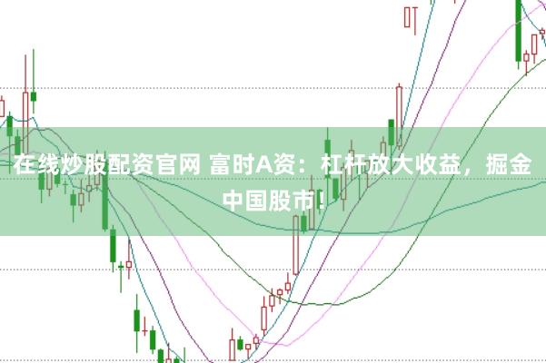 在线炒股配资官网 富时A资：杠杆放大收益，掘金中国股市！