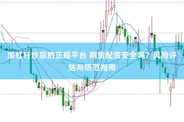 加杠杆炒股的正规平台 期货配资安全吗？风险评估与防范指南
