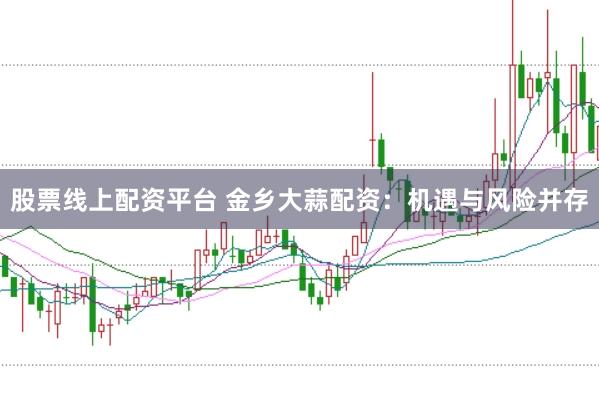 股票线上配资平台 金乡大蒜配资：机遇与风险并存