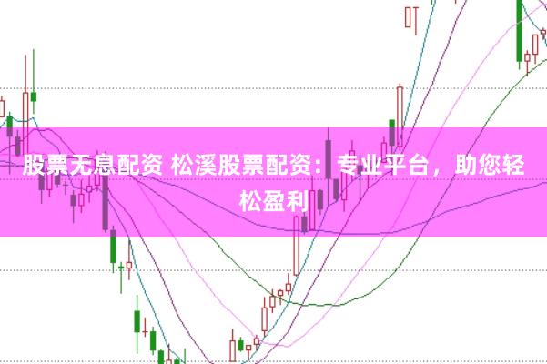 股票无息配资 松溪股票配资：专业平台，助您轻松盈利