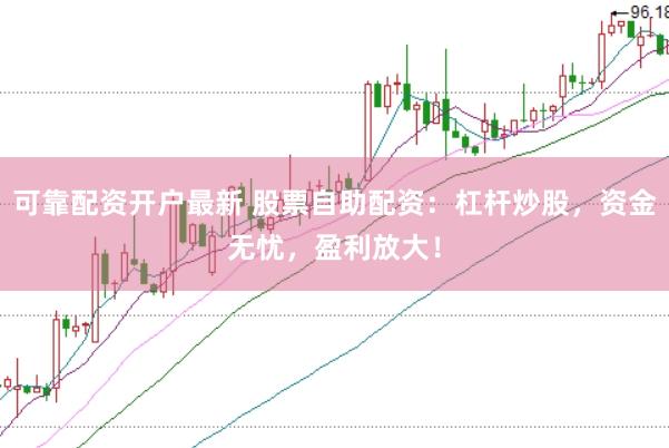 可靠配资开户最新 股票自助配资：杠杆炒股，资金无忧，盈利放大！