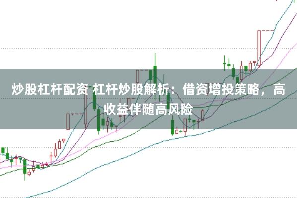 炒股杠杆配资 杠杆炒股解析：借资增投策略，高收益伴随高风险