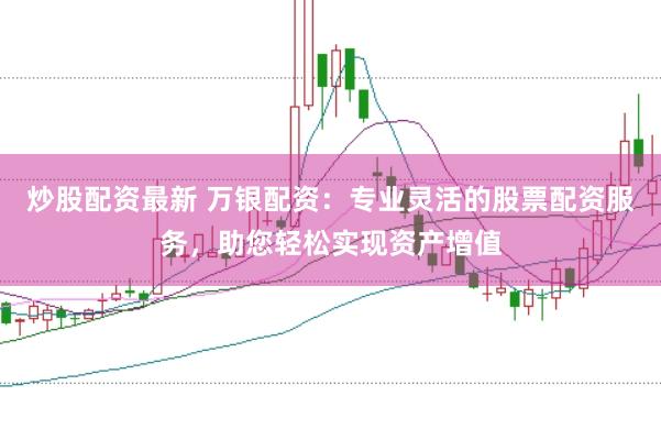 炒股配资最新 万银配资：专业灵活的股票配资服务，助您轻松实现资产增值