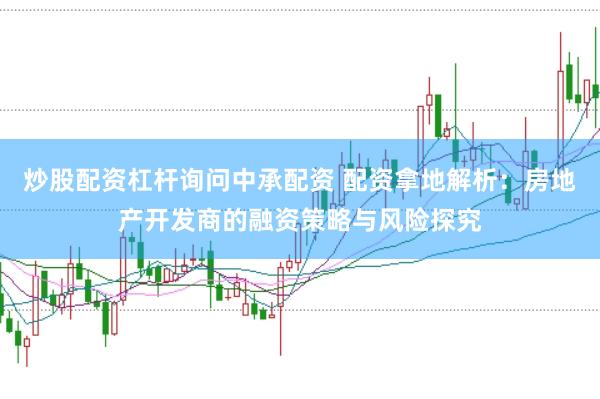 炒股配资杠杆询问中承配资 配资拿地解析：房地产开发商的融资策略与风险探究