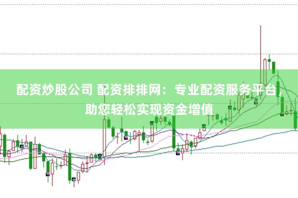 配资炒股公司 配资排排网：专业配资服务平台，助您轻松实现资金增值
