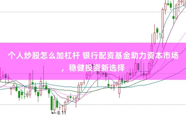 个人炒股怎么加杠杆 银行配资基金助力资本市场，稳健投资新选择