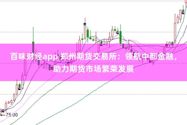 百味财经app 郑州期货交易所：领航中部金融，助力期货市场繁荣发展