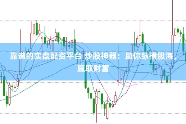 靠谱的实盘配资平台 炒股神器：助你纵横股海，赢取财富
