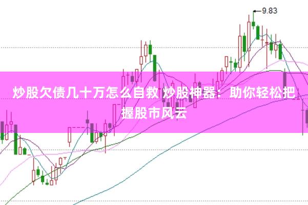 炒股欠债几十万怎么自救 炒股神器：助你轻松把握股市风云