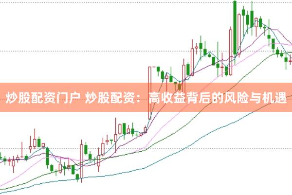 炒股配资门户 炒股配资：高收益背后的风险与机遇