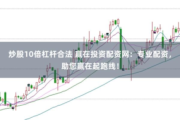 炒股10倍杠杆合法 赢在投资配资网：专业配资，助您赢在起跑线！