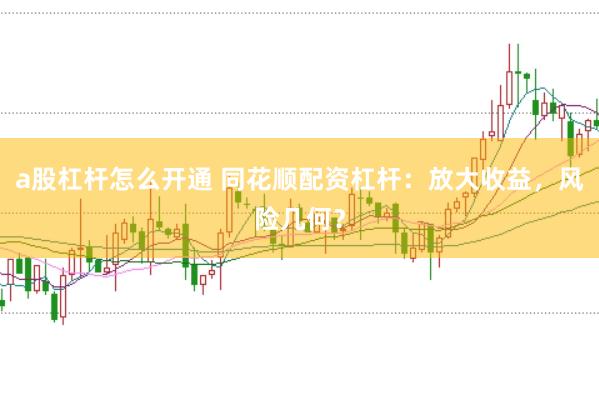 a股杠杆怎么开通 同花顺配资杠杆：放大收益，风险几何？