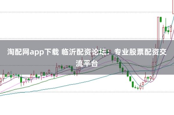 淘配网app下载 临沂配资论坛：专业股票配资交流平台