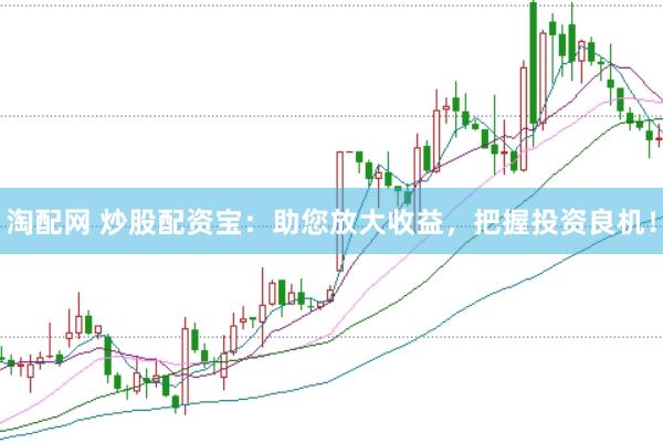 淘配网 炒股配资宝：助您放大收益，把握投资良机！