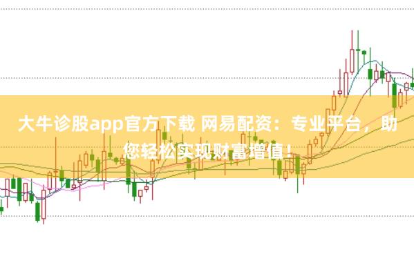 大牛诊股app官方下载 网易配资：专业平台，助您轻松实现财富增值！