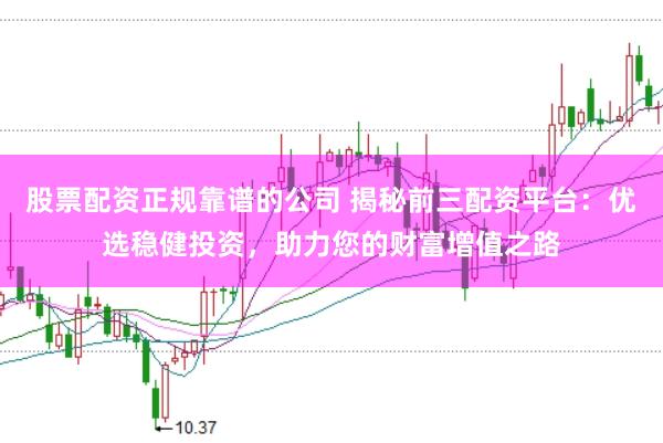 股票配资正规靠谱的公司 揭秘前三配资平台：优选稳健投资，助力您的财富增值之路