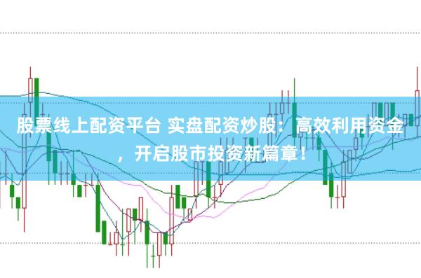 股票线上配资平台 实盘配资炒股：高效利用资金，开启股市投资新篇章！